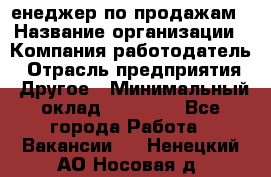 "Mенеджер по продажам › Название организации ­ Компания-работодатель › Отрасль предприятия ­ Другое › Минимальный оклад ­ 26 000 - Все города Работа » Вакансии   . Ненецкий АО,Носовая д.